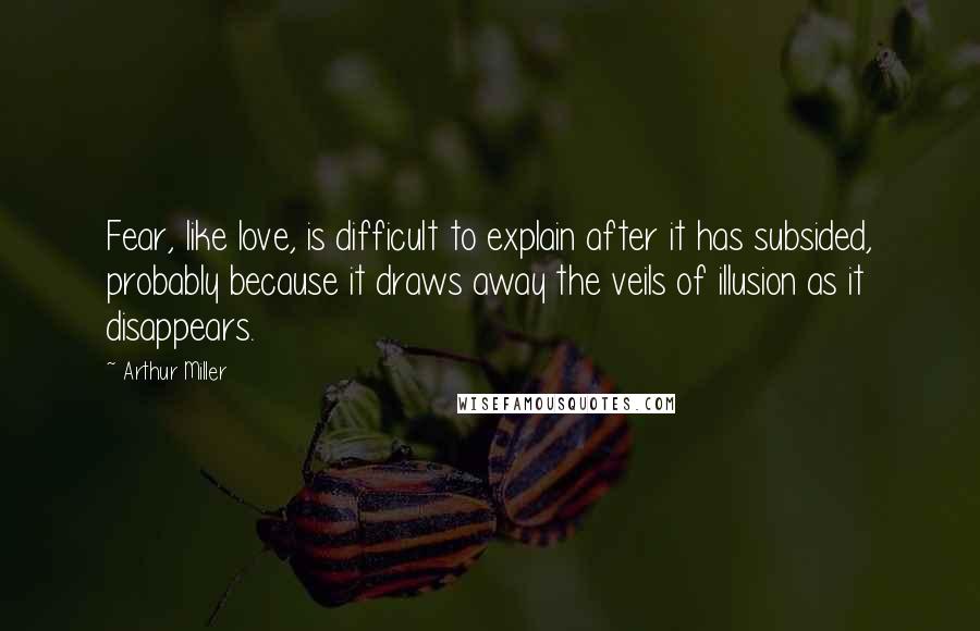 Arthur Miller Quotes: Fear, like love, is difficult to explain after it has subsided, probably because it draws away the veils of illusion as it disappears.