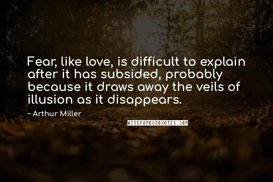 Arthur Miller Quotes: Fear, like love, is difficult to explain after it has subsided, probably because it draws away the veils of illusion as it disappears.