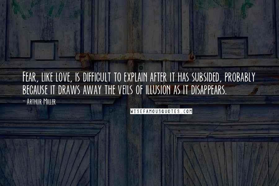 Arthur Miller Quotes: Fear, like love, is difficult to explain after it has subsided, probably because it draws away the veils of illusion as it disappears.