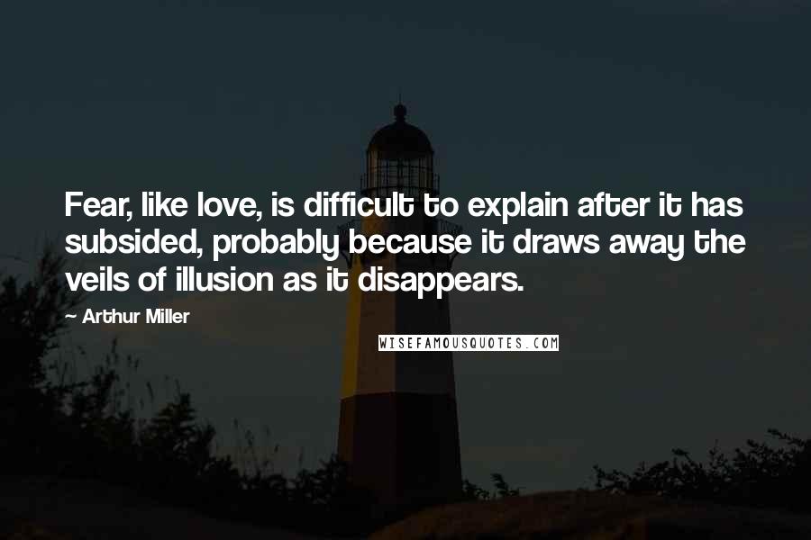 Arthur Miller Quotes: Fear, like love, is difficult to explain after it has subsided, probably because it draws away the veils of illusion as it disappears.