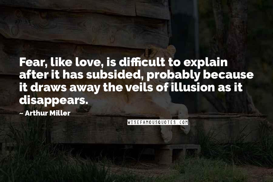 Arthur Miller Quotes: Fear, like love, is difficult to explain after it has subsided, probably because it draws away the veils of illusion as it disappears.