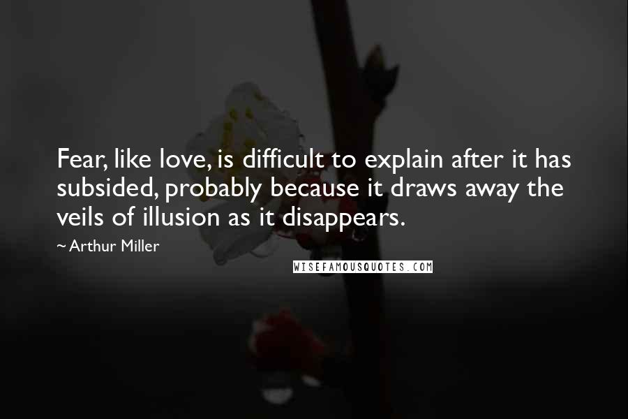 Arthur Miller Quotes: Fear, like love, is difficult to explain after it has subsided, probably because it draws away the veils of illusion as it disappears.