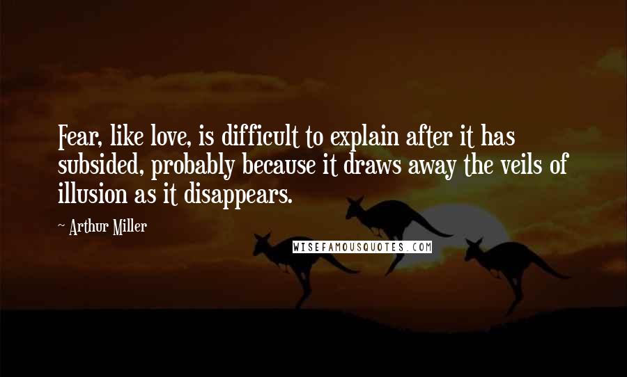 Arthur Miller Quotes: Fear, like love, is difficult to explain after it has subsided, probably because it draws away the veils of illusion as it disappears.