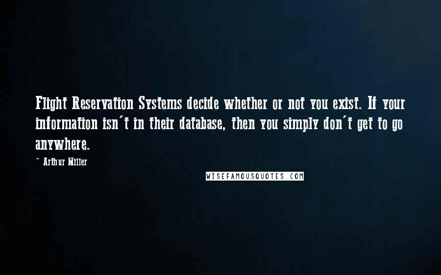 Arthur Miller Quotes: Flight Reservation Systems decide whether or not you exist. If your information isn't in their database, then you simply don't get to go anywhere.