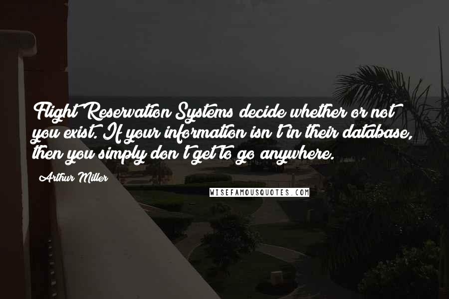 Arthur Miller Quotes: Flight Reservation Systems decide whether or not you exist. If your information isn't in their database, then you simply don't get to go anywhere.