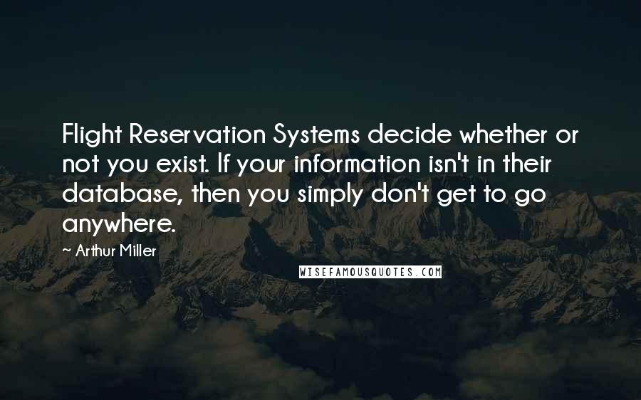 Arthur Miller Quotes: Flight Reservation Systems decide whether or not you exist. If your information isn't in their database, then you simply don't get to go anywhere.