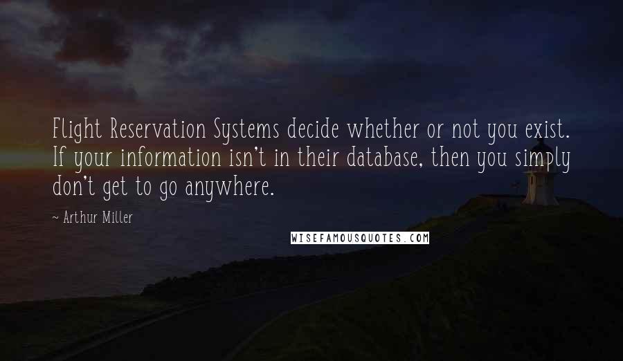 Arthur Miller Quotes: Flight Reservation Systems decide whether or not you exist. If your information isn't in their database, then you simply don't get to go anywhere.