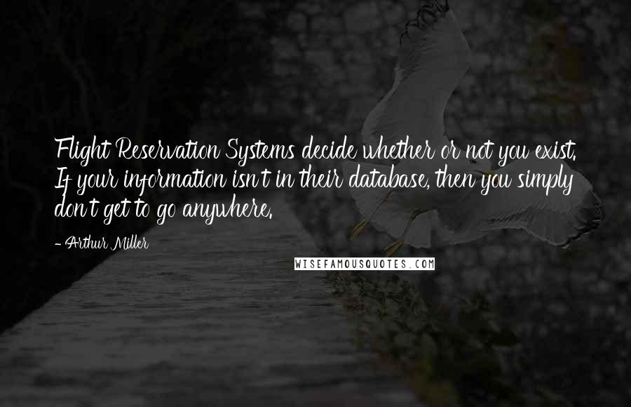 Arthur Miller Quotes: Flight Reservation Systems decide whether or not you exist. If your information isn't in their database, then you simply don't get to go anywhere.