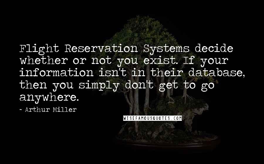 Arthur Miller Quotes: Flight Reservation Systems decide whether or not you exist. If your information isn't in their database, then you simply don't get to go anywhere.