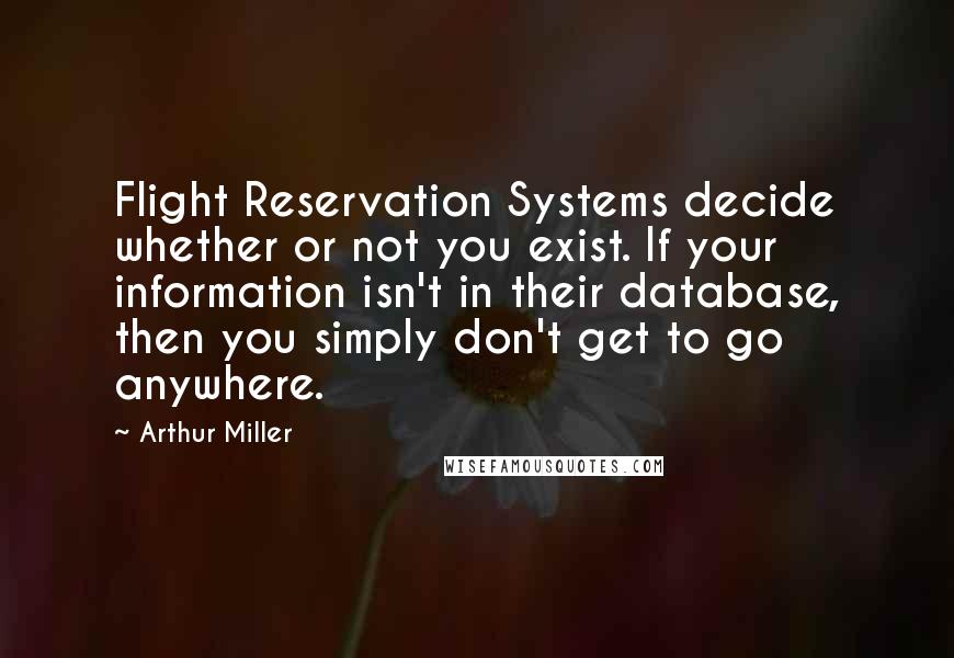 Arthur Miller Quotes: Flight Reservation Systems decide whether or not you exist. If your information isn't in their database, then you simply don't get to go anywhere.