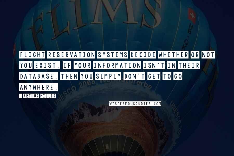 Arthur Miller Quotes: Flight Reservation Systems decide whether or not you exist. If your information isn't in their database, then you simply don't get to go anywhere.