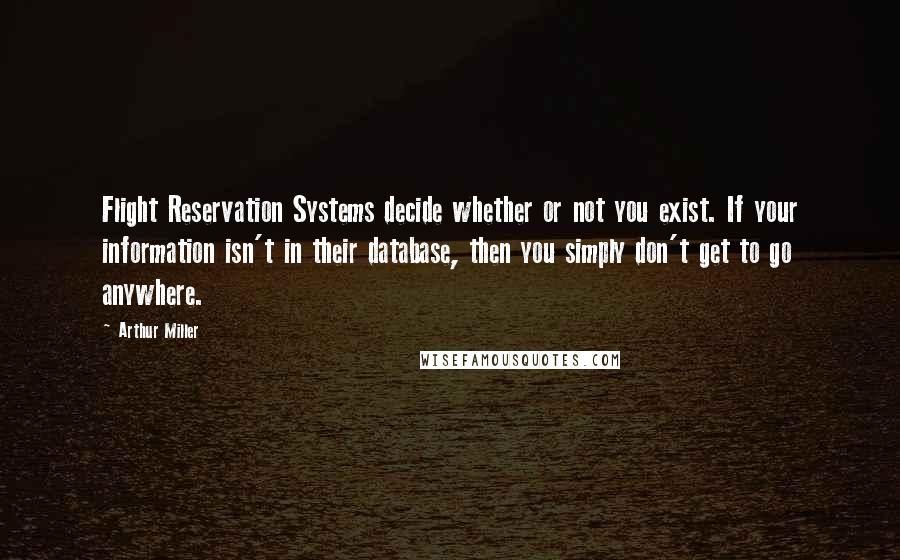 Arthur Miller Quotes: Flight Reservation Systems decide whether or not you exist. If your information isn't in their database, then you simply don't get to go anywhere.