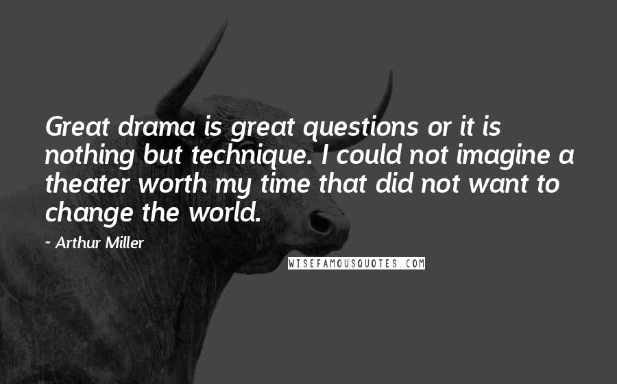 Arthur Miller Quotes: Great drama is great questions or it is nothing but technique. I could not imagine a theater worth my time that did not want to change the world.