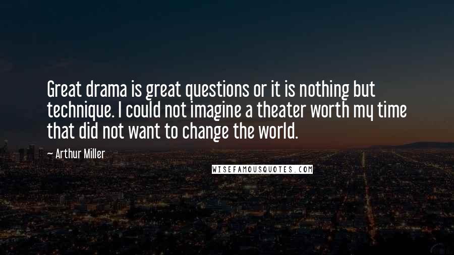 Arthur Miller Quotes: Great drama is great questions or it is nothing but technique. I could not imagine a theater worth my time that did not want to change the world.