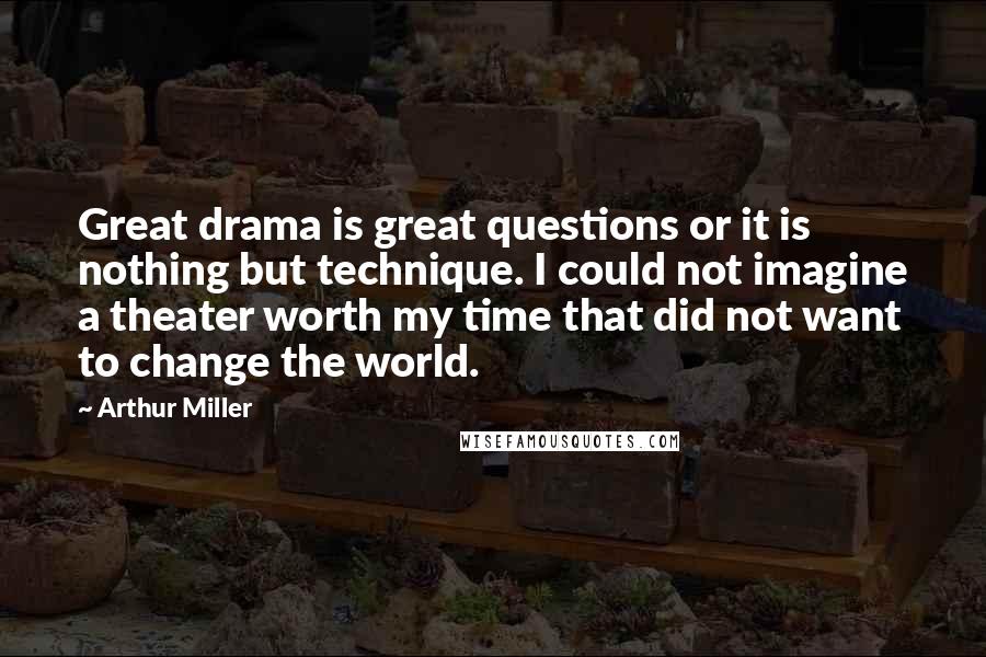 Arthur Miller Quotes: Great drama is great questions or it is nothing but technique. I could not imagine a theater worth my time that did not want to change the world.