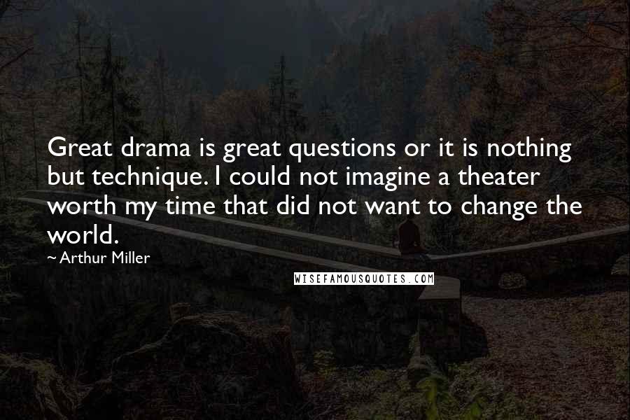 Arthur Miller Quotes: Great drama is great questions or it is nothing but technique. I could not imagine a theater worth my time that did not want to change the world.