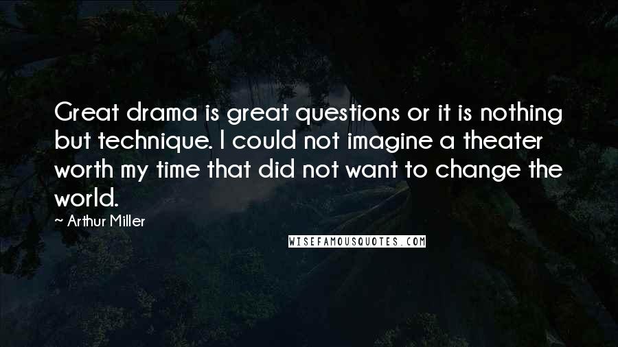 Arthur Miller Quotes: Great drama is great questions or it is nothing but technique. I could not imagine a theater worth my time that did not want to change the world.