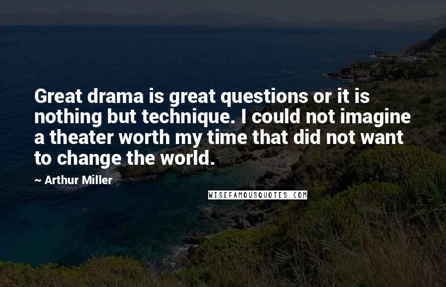 Arthur Miller Quotes: Great drama is great questions or it is nothing but technique. I could not imagine a theater worth my time that did not want to change the world.
