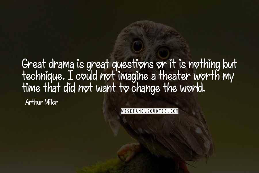 Arthur Miller Quotes: Great drama is great questions or it is nothing but technique. I could not imagine a theater worth my time that did not want to change the world.