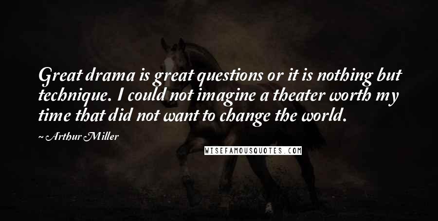 Arthur Miller Quotes: Great drama is great questions or it is nothing but technique. I could not imagine a theater worth my time that did not want to change the world.