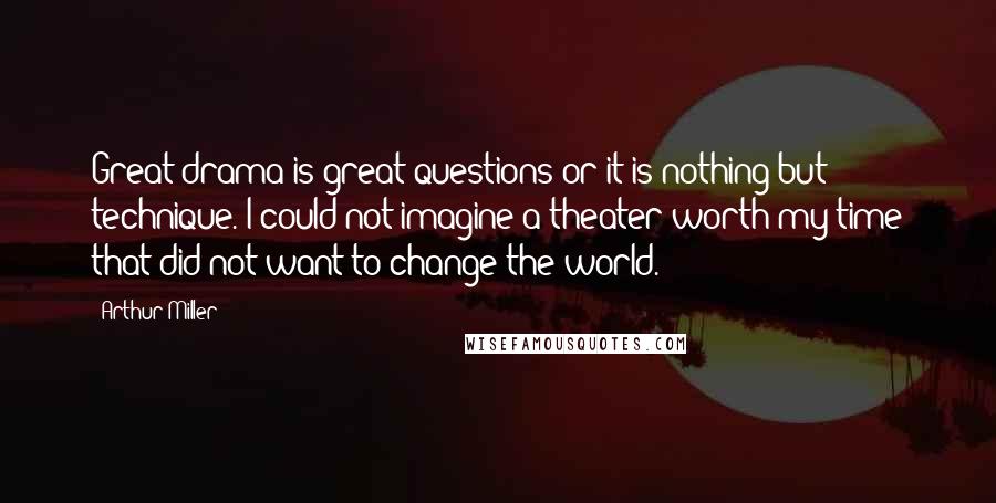 Arthur Miller Quotes: Great drama is great questions or it is nothing but technique. I could not imagine a theater worth my time that did not want to change the world.