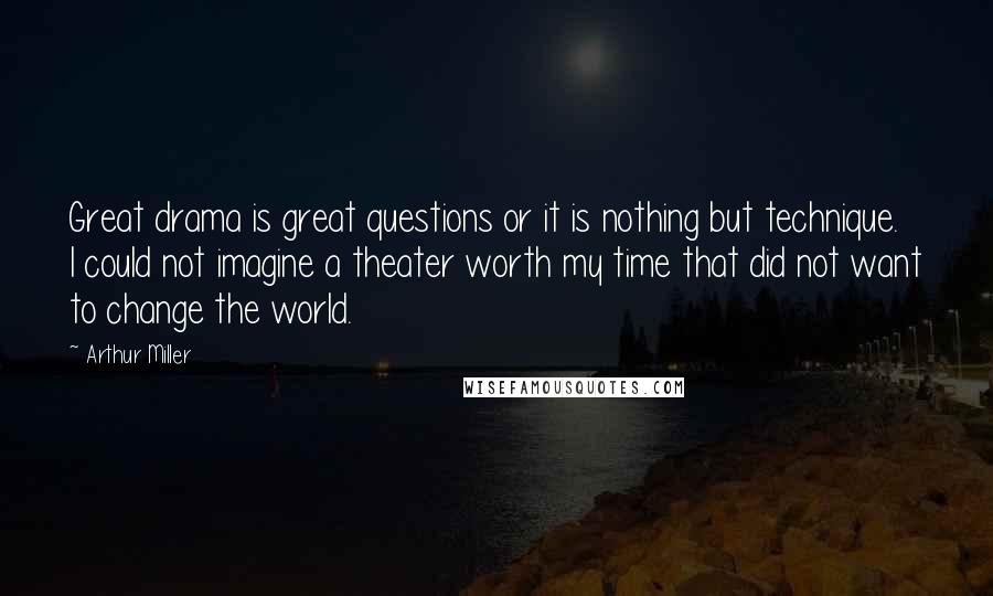 Arthur Miller Quotes: Great drama is great questions or it is nothing but technique. I could not imagine a theater worth my time that did not want to change the world.