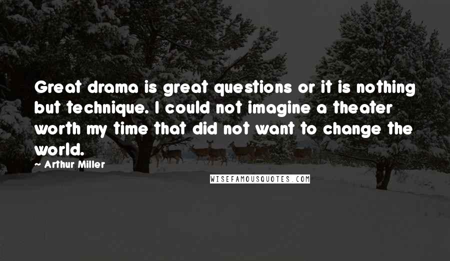 Arthur Miller Quotes: Great drama is great questions or it is nothing but technique. I could not imagine a theater worth my time that did not want to change the world.
