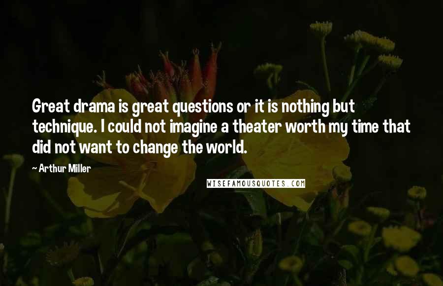Arthur Miller Quotes: Great drama is great questions or it is nothing but technique. I could not imagine a theater worth my time that did not want to change the world.