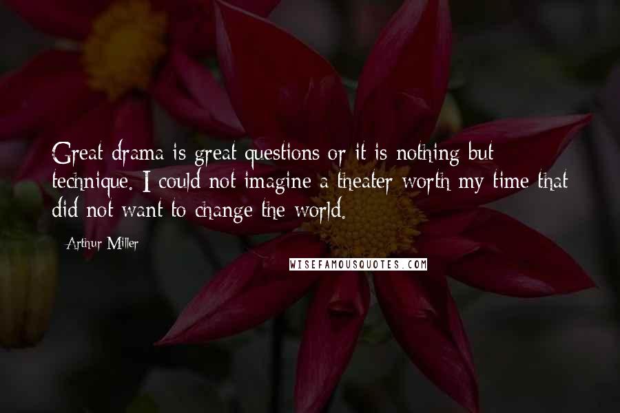 Arthur Miller Quotes: Great drama is great questions or it is nothing but technique. I could not imagine a theater worth my time that did not want to change the world.