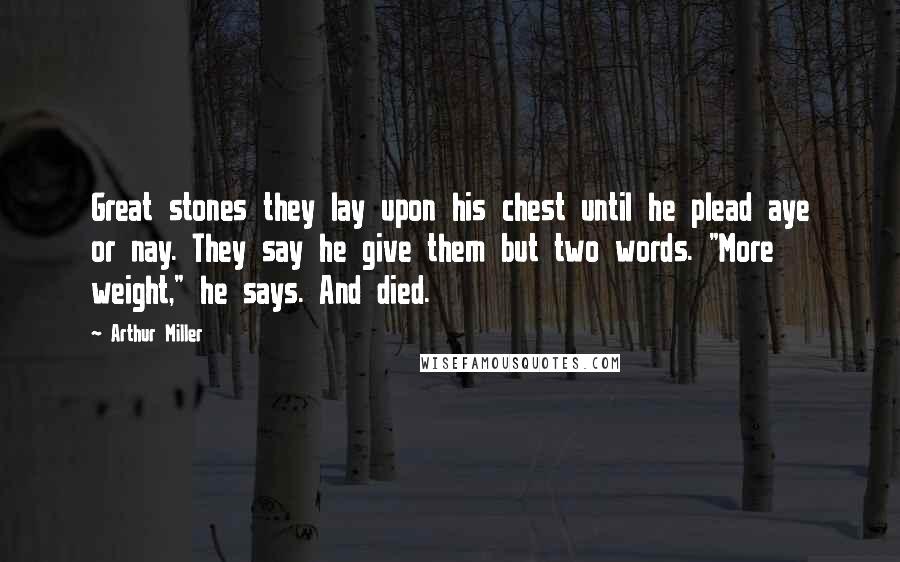 Arthur Miller Quotes: Great stones they lay upon his chest until he plead aye or nay. They say he give them but two words. "More weight," he says. And died.