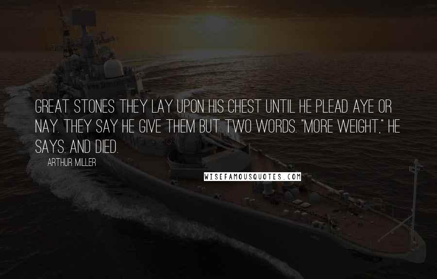 Arthur Miller Quotes: Great stones they lay upon his chest until he plead aye or nay. They say he give them but two words. "More weight," he says. And died.