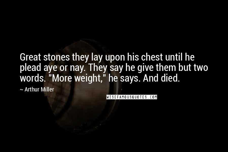 Arthur Miller Quotes: Great stones they lay upon his chest until he plead aye or nay. They say he give them but two words. "More weight," he says. And died.