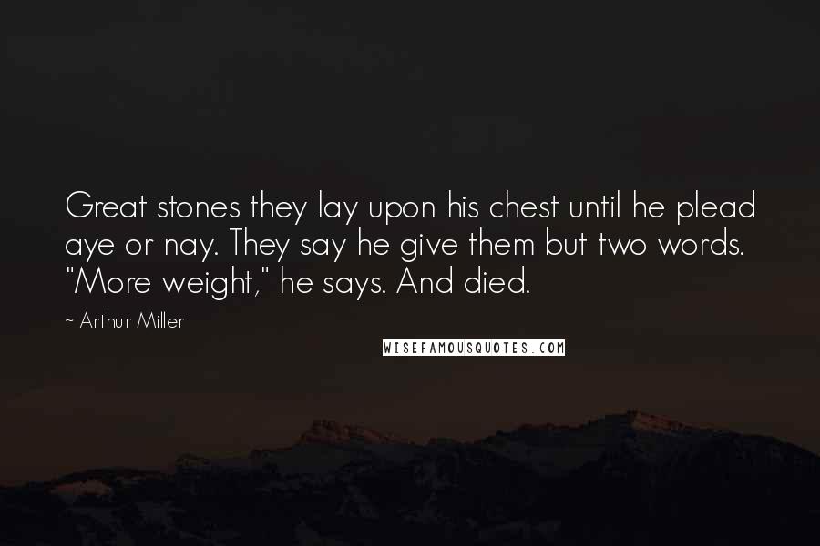 Arthur Miller Quotes: Great stones they lay upon his chest until he plead aye or nay. They say he give them but two words. "More weight," he says. And died.