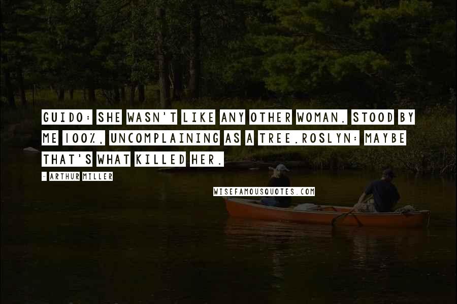 Arthur Miller Quotes: Guido: She wasn't like any other woman. Stood by me 100%, uncomplaining as a tree.Roslyn: Maybe that's what killed her.