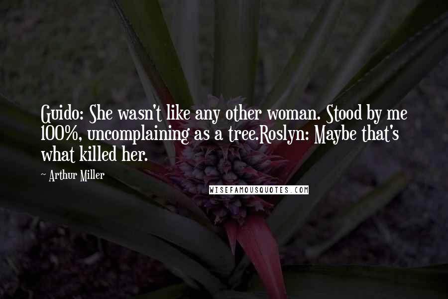 Arthur Miller Quotes: Guido: She wasn't like any other woman. Stood by me 100%, uncomplaining as a tree.Roslyn: Maybe that's what killed her.