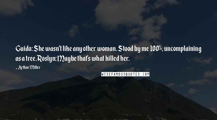 Arthur Miller Quotes: Guido: She wasn't like any other woman. Stood by me 100%, uncomplaining as a tree.Roslyn: Maybe that's what killed her.