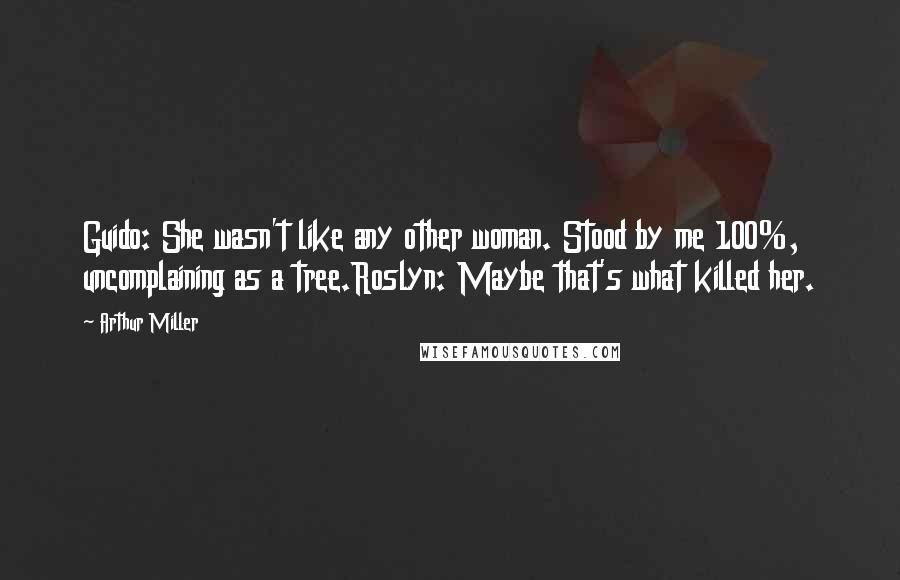 Arthur Miller Quotes: Guido: She wasn't like any other woman. Stood by me 100%, uncomplaining as a tree.Roslyn: Maybe that's what killed her.