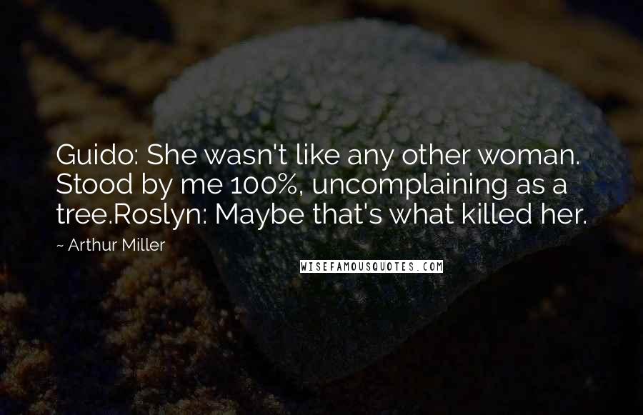 Arthur Miller Quotes: Guido: She wasn't like any other woman. Stood by me 100%, uncomplaining as a tree.Roslyn: Maybe that's what killed her.