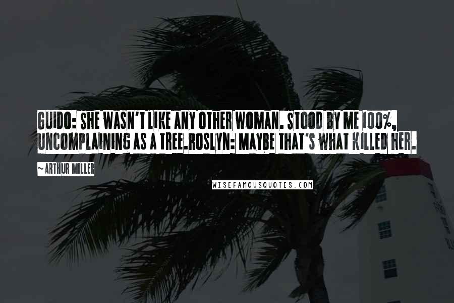 Arthur Miller Quotes: Guido: She wasn't like any other woman. Stood by me 100%, uncomplaining as a tree.Roslyn: Maybe that's what killed her.