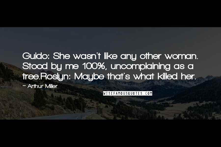 Arthur Miller Quotes: Guido: She wasn't like any other woman. Stood by me 100%, uncomplaining as a tree.Roslyn: Maybe that's what killed her.