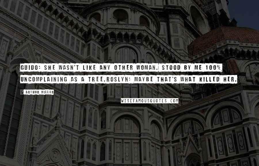 Arthur Miller Quotes: Guido: She wasn't like any other woman. Stood by me 100%, uncomplaining as a tree.Roslyn: Maybe that's what killed her.