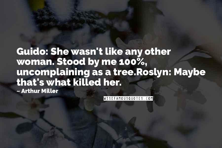 Arthur Miller Quotes: Guido: She wasn't like any other woman. Stood by me 100%, uncomplaining as a tree.Roslyn: Maybe that's what killed her.