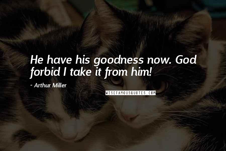 Arthur Miller Quotes: He have his goodness now. God forbid I take it from him!