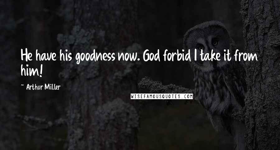 Arthur Miller Quotes: He have his goodness now. God forbid I take it from him!