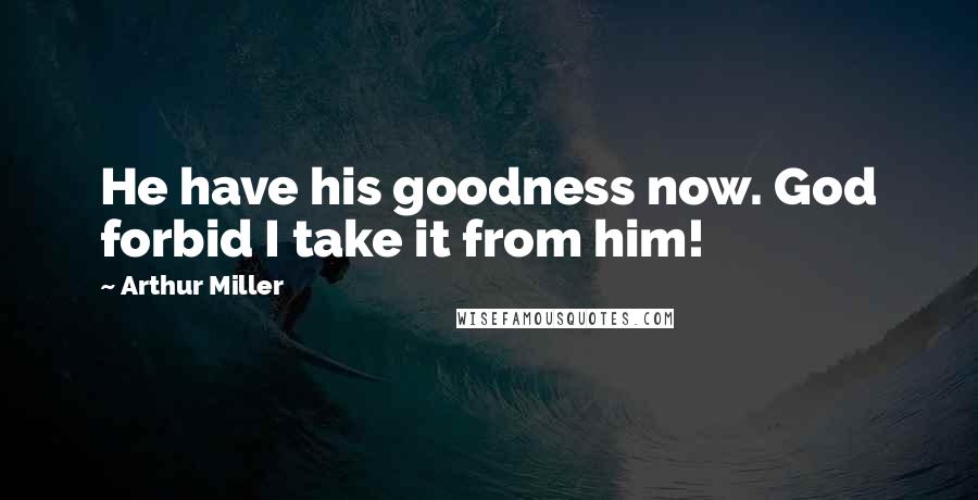 Arthur Miller Quotes: He have his goodness now. God forbid I take it from him!