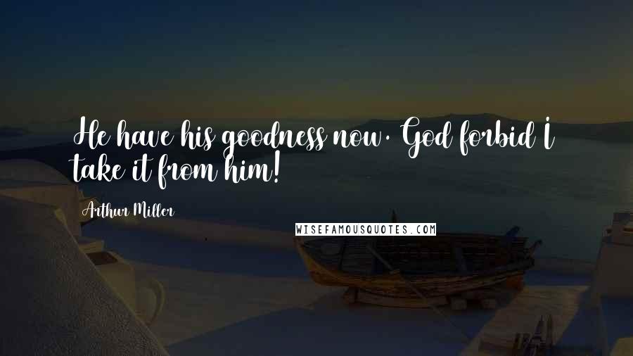 Arthur Miller Quotes: He have his goodness now. God forbid I take it from him!