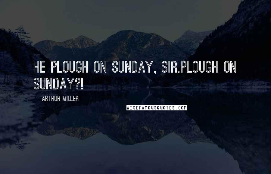 Arthur Miller Quotes: He plough on Sunday, Sir.Plough on Sunday?!