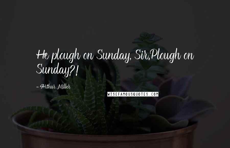 Arthur Miller Quotes: He plough on Sunday, Sir.Plough on Sunday?!