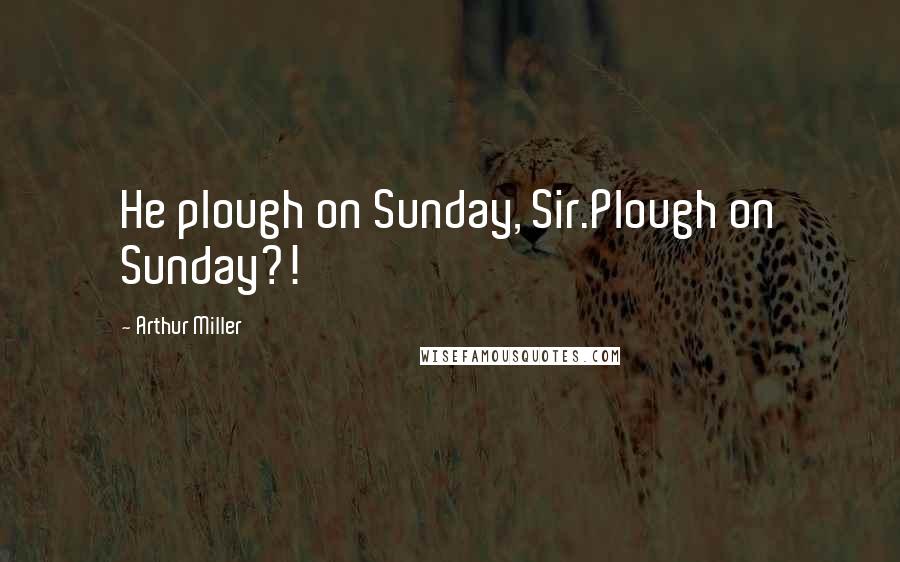 Arthur Miller Quotes: He plough on Sunday, Sir.Plough on Sunday?!