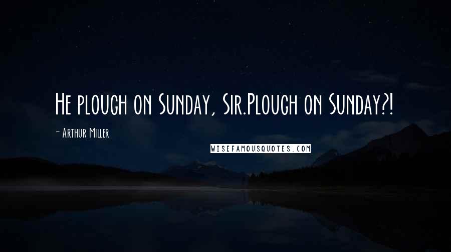 Arthur Miller Quotes: He plough on Sunday, Sir.Plough on Sunday?!